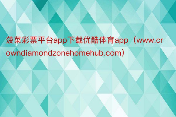 菠菜彩票平台app下载优酷体育app（www.crowndiamondzonehomehub.com）
