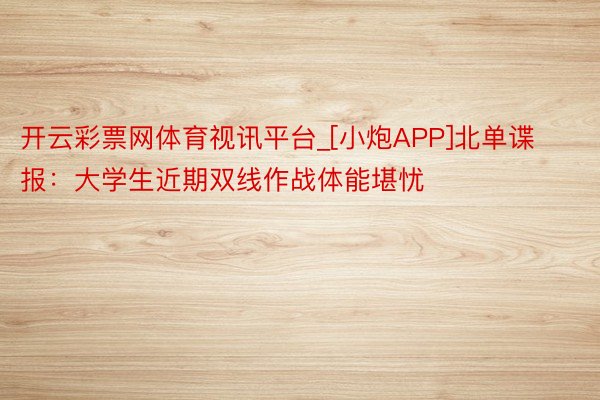 开云彩票网体育视讯平台_[小炮APP]北单谍报：大学生近期双线作战体能堪忧