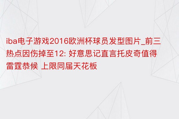 iba电子游戏2016欧洲杯球员发型图片_前三热点因伤掉至12: 好意思记直言托皮奇值得雷霆恭候 上限同届天花板