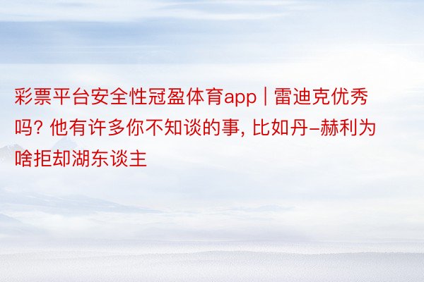 彩票平台安全性冠盈体育app | 雷迪克优秀吗? 他有许多你不知谈的事, 比如丹-赫利为啥拒却湖东谈主