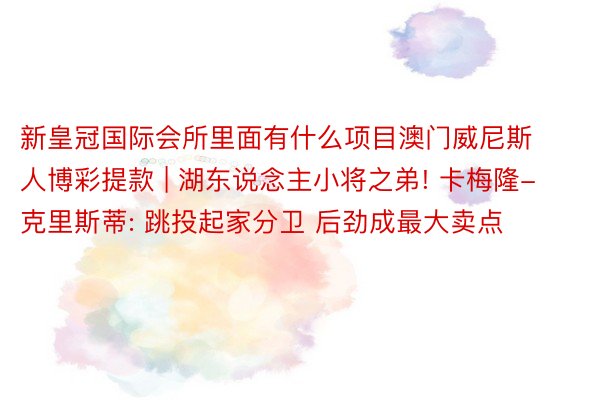 新皇冠国际会所里面有什么项目澳门威尼斯人博彩提款 | 湖东说念主小将之弟! 卡梅隆-克里斯蒂: 跳投起家分卫 后劲成最大卖点