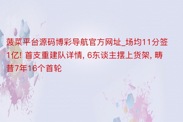 菠菜平台源码博彩导航官方网址_场均11分签1亿! 首支重建队详情, 6东谈主摆上货架, 畴昔7年16个首轮