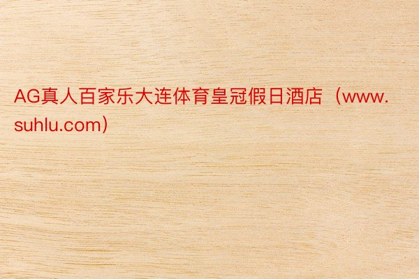 AG真人百家乐大连体育皇冠假日酒店（www.suhlu.com）
