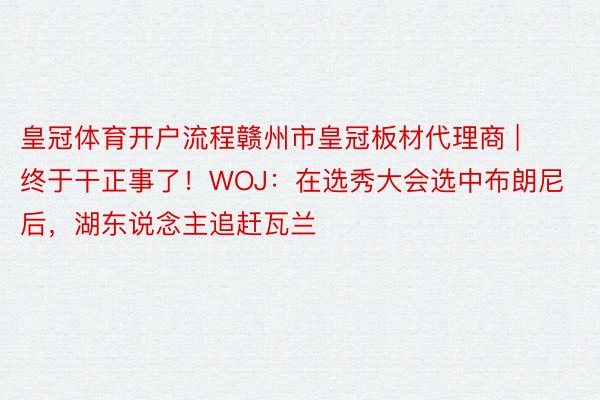 皇冠体育开户流程赣州市皇冠板材代理商 | 终于干正事了！WOJ：在选秀大会选中布朗尼后，湖东说念主追赶瓦兰