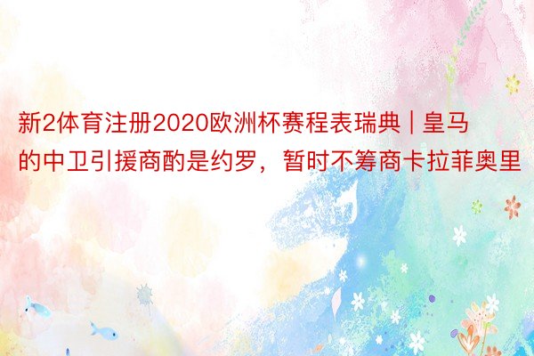 新2体育注册2020欧洲杯赛程表瑞典 | 皇马的中卫引援商酌是约罗，暂时不筹商卡拉菲奥里