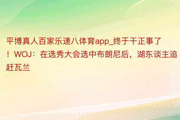 平博真人百家乐速八体育app_终于干正事了！WOJ：在选秀大会选中布朗尼后，湖东谈主追赶瓦兰