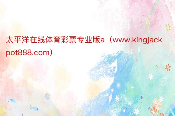 太平洋在线体育彩票专业版a（www.kingjackpot888.com）