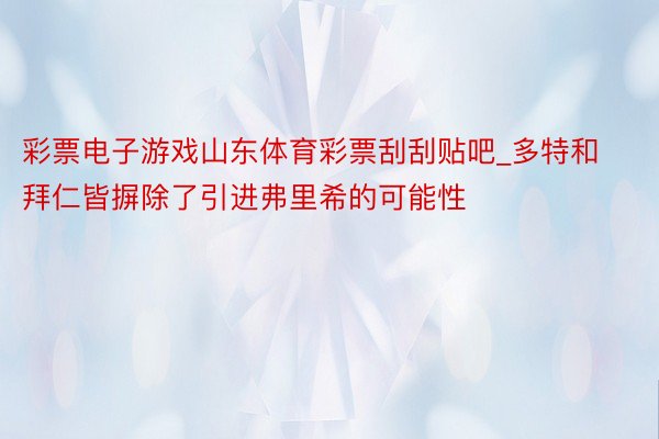 彩票电子游戏山东体育彩票刮刮贴吧_多特和拜仁皆摒除了引进弗里希的可能性