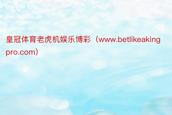 皇冠体育老虎机娱乐博彩(www.betlikeakingpro.com)