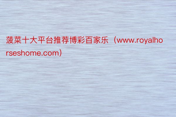 菠菜十大平台推荐博彩百家乐(www.royalhorseshome.com)