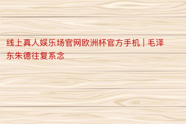 线上真人娱乐场官网欧洲杯官方手机 | 毛泽东朱德往复系念