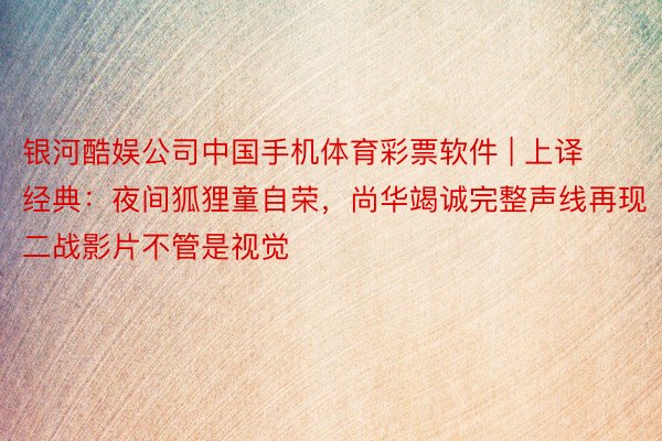 银河酷娱公司中国手机体育彩票软件 | 上译经典：夜间狐狸童自荣，尚华竭诚完整声线再现二战影片不管是视觉
