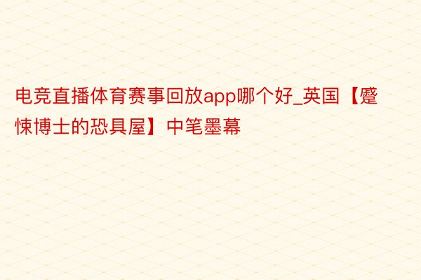 电竞直播体育赛事回放app哪个好_英国【蹙悚博士的恐具屋】中笔墨幕