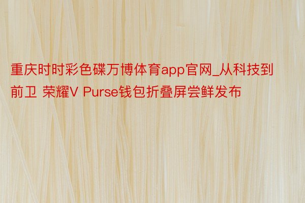 重庆时时彩色碟万博体育app官网_从科技到前卫 荣耀V Purse钱包折叠屏尝鲜发布