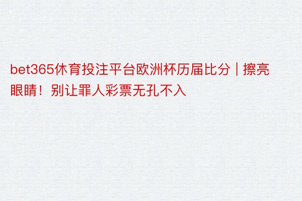 bet365休育投注平台欧洲杯历届比分 | 擦亮眼睛！别让罪人彩票无孔不入