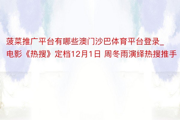 菠菜推广平台有哪些澳门沙巴体育平台登录_电影《热搜》定档12月1日 周冬雨演绎热搜推手