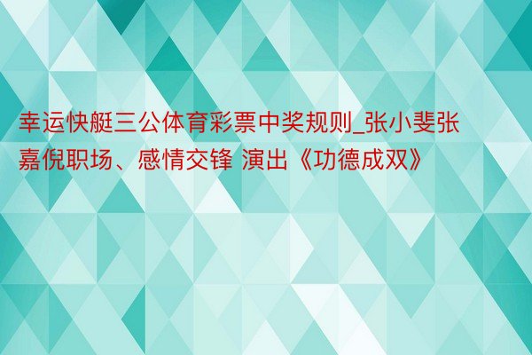 幸运快艇三公体育彩票中奖规则_张小斐张嘉倪职场、感情交锋 演出《功德成双》