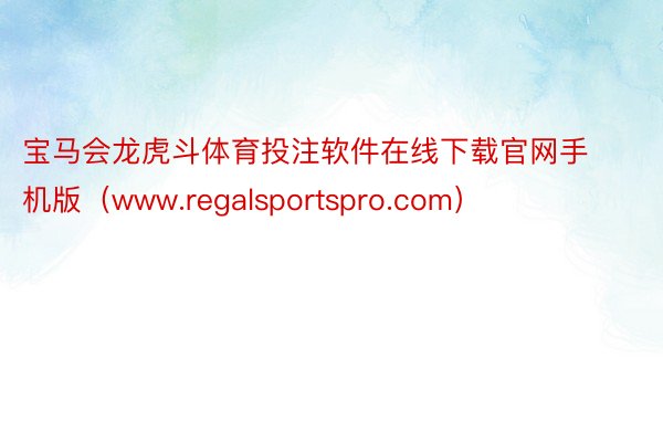 宝马会龙虎斗体育投注软件在线下载官网手机版（www.regalsportspro.com）