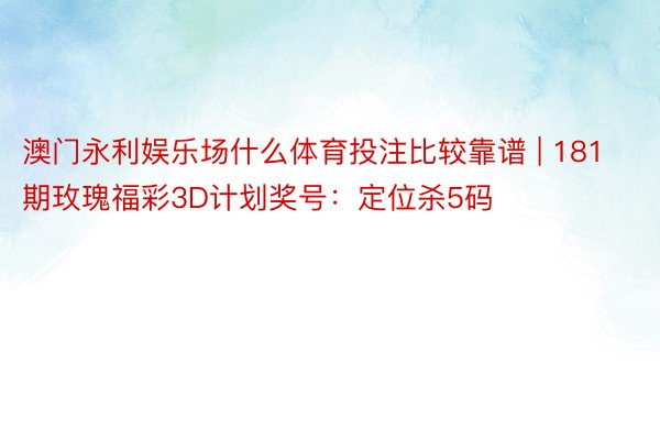 澳门永利娱乐场什么体育投注比较靠谱 | 181期玫瑰福彩3D计划奖号：定位杀5码