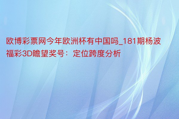 欧博彩票网今年欧洲杯有中国吗_181期杨波福彩3D瞻望奖号：定位跨度分析