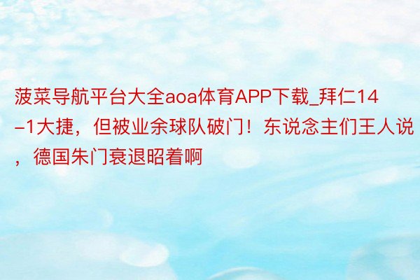 菠菜导航平台大全aoa体育APP下载_拜仁14-1大捷，但被业余球队破门！东说念主们王人说，德国朱门衰退昭着啊