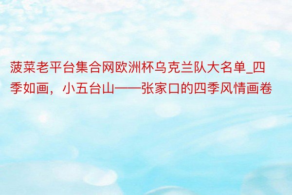 菠菜老平台集合网欧洲杯乌克兰队大名单_四季如画，小五台山——张家口的四季风情画卷