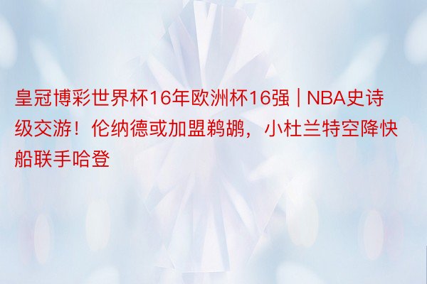 皇冠博彩世界杯16年欧洲杯16强 | NBA史诗级交游!伦纳德或加盟鹈鹕,小杜兰特空降快船联手哈登