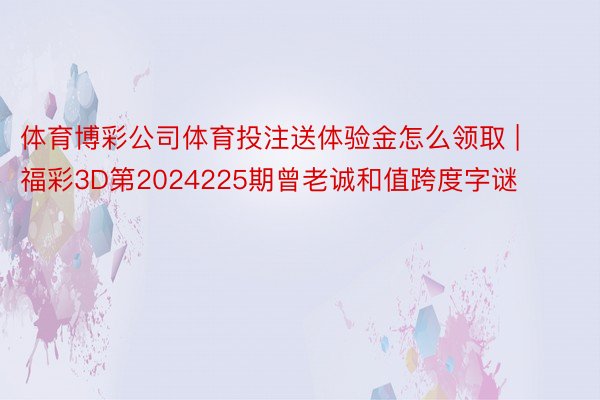 体育博彩公司体育投注送体验金怎么领取 | 福彩3D第2024225期曾老诚和值跨度字谜