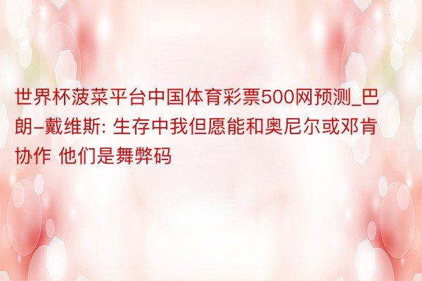 世界杯菠菜平台中国体育彩票500网预测_巴朗-戴维斯: 生存中我但愿能和奥尼尔或邓肯协作 他们是舞弊码