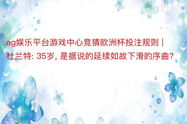 ag娱乐平台游戏中心竞猜欧洲杯投注规则 | 杜兰特: 35岁, 是据说的延续如故下滑的序曲?