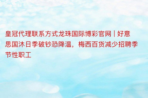 皇冠代理联系方式龙珠国际博彩官网 | 好意思国沐日季破钞恐降温，梅西百货减少招聘季节性职工