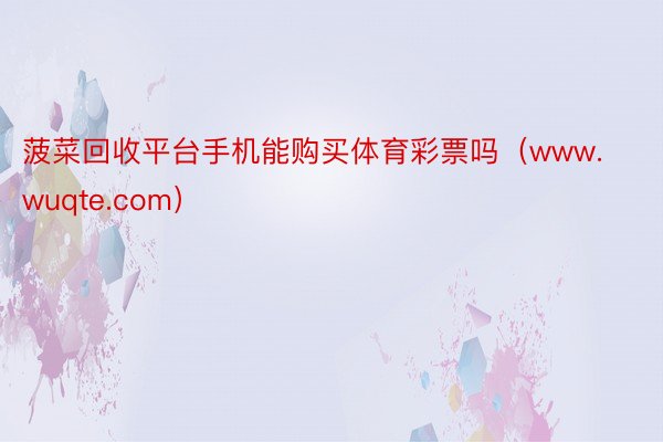 菠菜回收平台手机能购买体育彩票吗（www.wuqte.com）