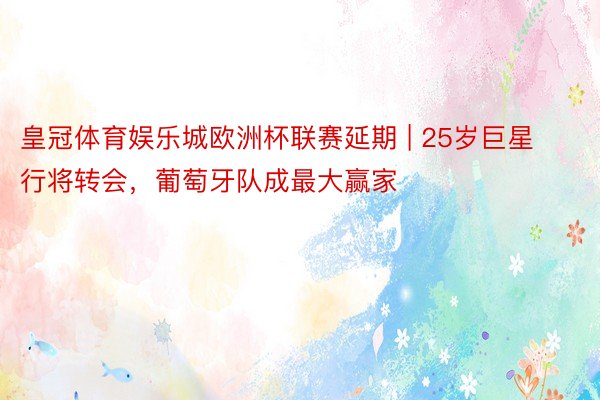 皇冠体育娱乐城欧洲杯联赛延期 | 25岁巨星行将转会，葡萄牙队成最大赢家