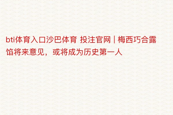 bti体育入口沙巴体育 投注官网 | 梅西巧合露馅将来意见，或将成为历史第一人