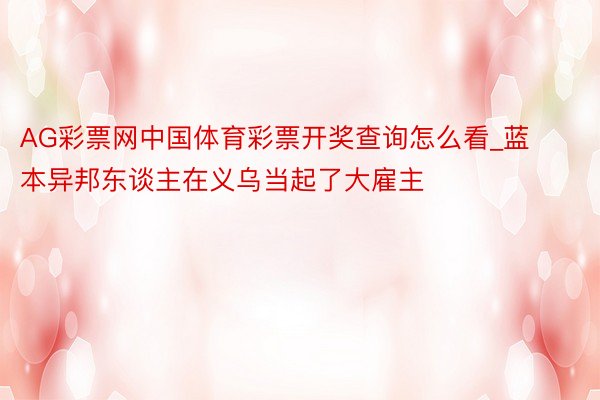AG彩票网中国体育彩票开奖查询怎么看_蓝本异邦东谈主在义乌当起了大雇主