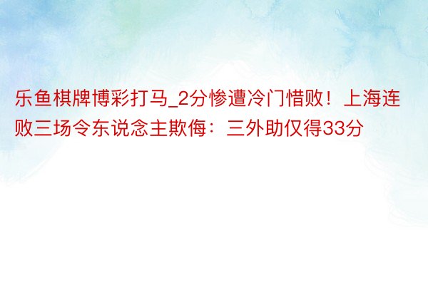 乐鱼棋牌博彩打马_2分惨遭冷门惜败！上海连败三场令东说念主欺侮：三外助仅得33分