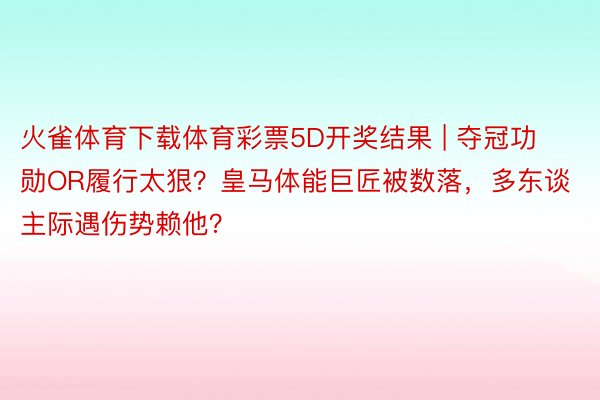 火雀体育下载体育彩票5D开奖结果 | 夺冠功勋OR履行太狠？皇马体能巨匠被数落，多东谈主际遇伤势赖他？