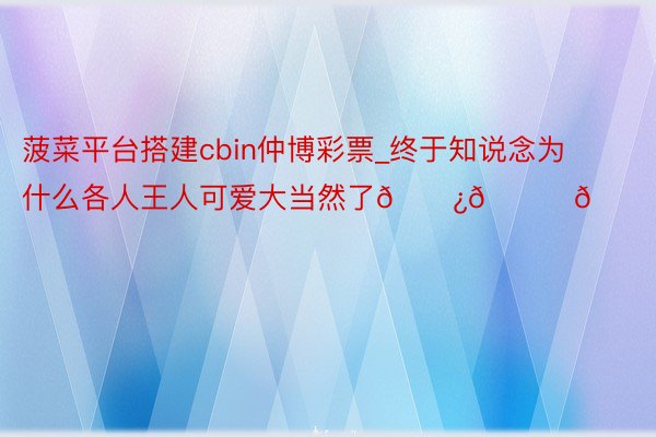 菠菜平台搭建cbin仲博彩票_终于知说念为什么各人王人可爱大当然了🌿💚💚