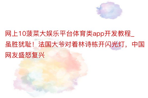 网上10菠菜大娱乐平台体育类app开发教程_虽胜犹耻！法国大爷对着林诗栋开闪光灯，中国网友盛怒复兴