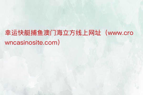 幸运快艇捕鱼澳门海立方线上网址（www.crowncasinosite.com）