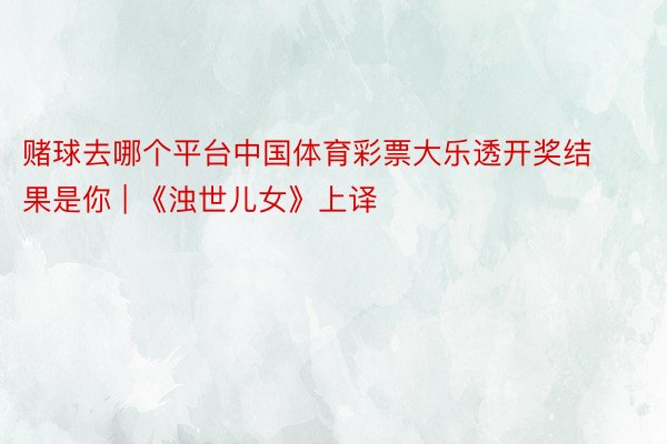 赌球去哪个平台中国体育彩票大乐透开奖结果是你 | 《浊世儿女》上译