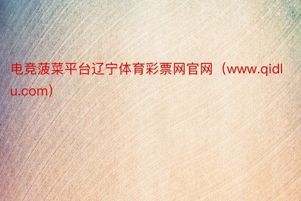 电竞菠菜平台辽宁体育彩票网官网（www.qidlu.com）