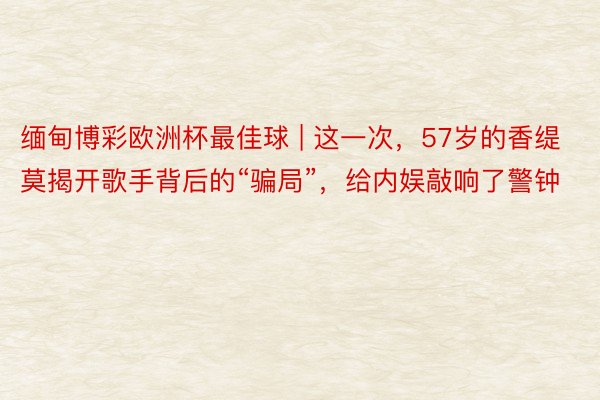 缅甸博彩欧洲杯最佳球 | 这一次，57岁的香缇莫揭开歌手背后的“骗局”，给内娱敲响了警钟
