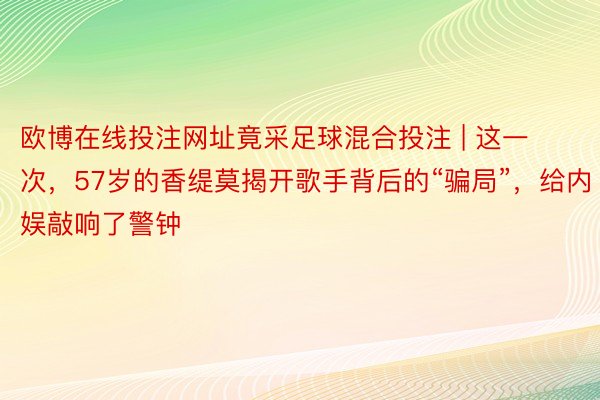 欧博在线投注网址竟采足球混合投注 | 这一次，57岁的香缇莫揭开歌手背后的“骗局”，给内娱敲响了警钟