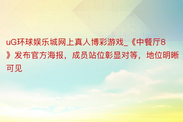 uG环球娱乐城网上真人博彩游戏_《中餐厅8》发布官方海报，成员站位彰显对等，地位明晰可见