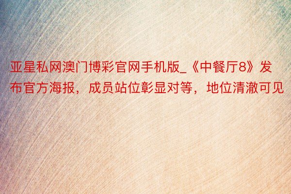 亚星私网澳门博彩官网手机版_《中餐厅8》发布官方海报，成员站位彰显对等，地位清澈可见