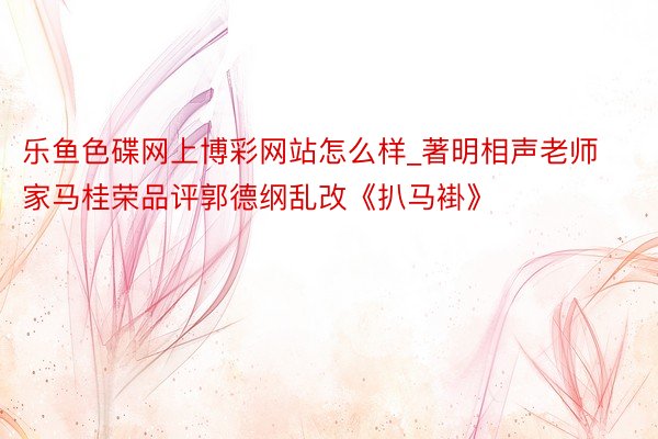 乐鱼色碟网上博彩网站怎么样_著明相声老师家马桂荣品评郭德纲乱改《扒马褂》