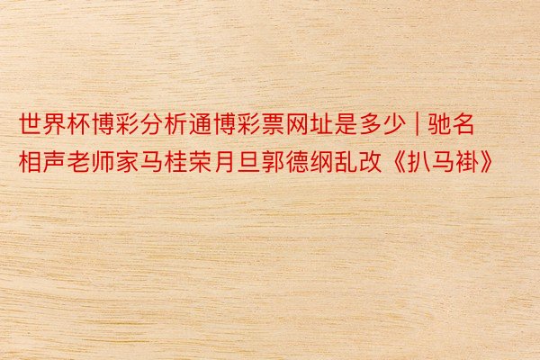 世界杯博彩分析通博彩票网址是多少 | 驰名相声老师家马桂荣月旦郭德纲乱改《扒马褂》
