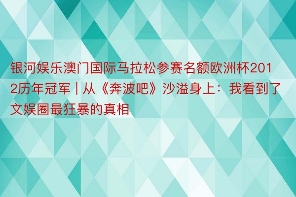 银河娱乐澳门国际马拉松参赛名额欧洲杯2012历年冠军 | 从《奔波吧》沙溢身上：我看到了文娱圈最狂暴的真相