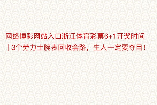 网络博彩网站入口浙江体育彩票6+1开奖时间 | 3个劳力士腕表回收套路,生人一定要夺目!